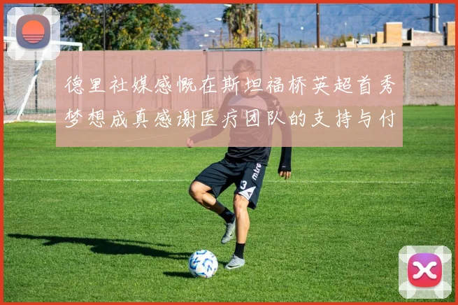 德里社媒感慨在斯坦福桥英超首秀梦想成真感谢医疗团队的支持与付出