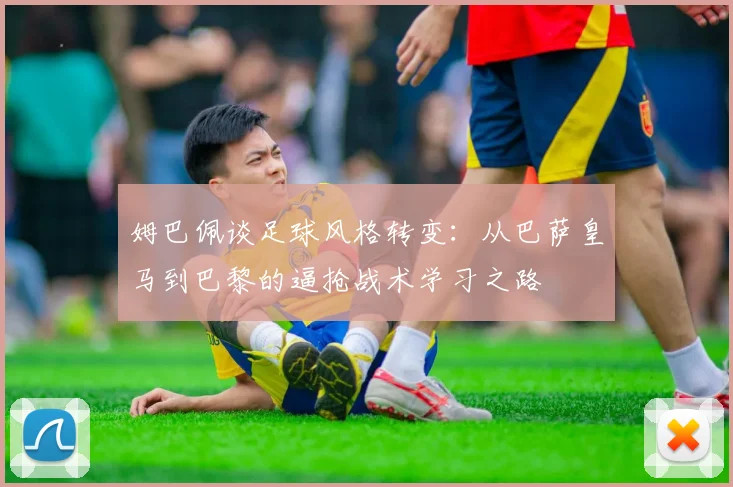 姆巴佩谈足球风格转变：从巴萨皇马到巴黎的逼抢战术学习之路