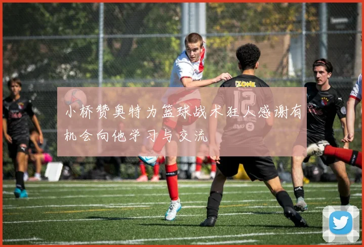 小桥赞奥特为篮球战术狂人感谢有机会向他学习与交流