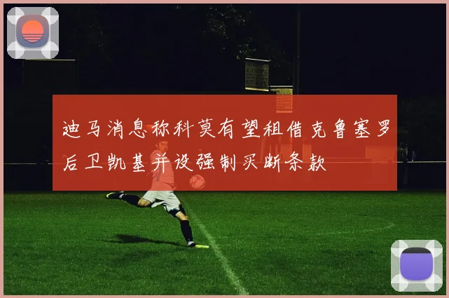 迪马消息称科莫有望租借克鲁塞罗后卫凯基并设强制买断条款