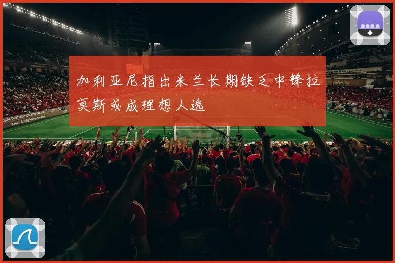 加利亚尼指出米兰长期缺乏中锋拉莫斯或成理想人选