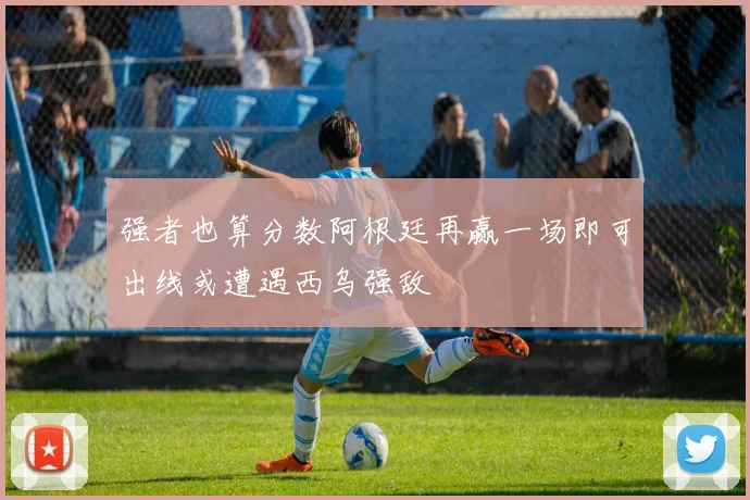 强者也算分数阿根廷再赢一场即可出线或遭遇西乌强敌