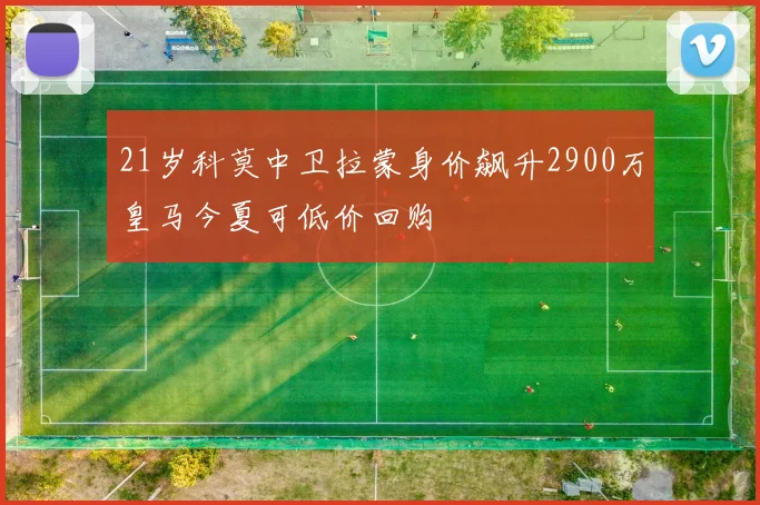 21岁科莫中卫拉蒙身价飙升2900万皇马今夏可低价回购