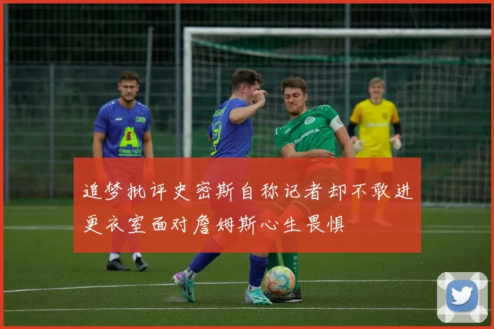 追梦批评史密斯自称记者却不敢进更衣室面对詹姆斯心生畏惧