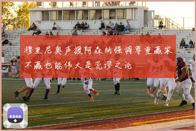 穆里尼奥声援阿森纳强调尊重赢家不赢也能伟大是荒谬之论