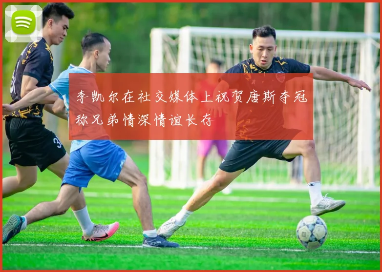 李凯尔在社交媒体上祝贺唐斯夺冠称兄弟情深情谊长存