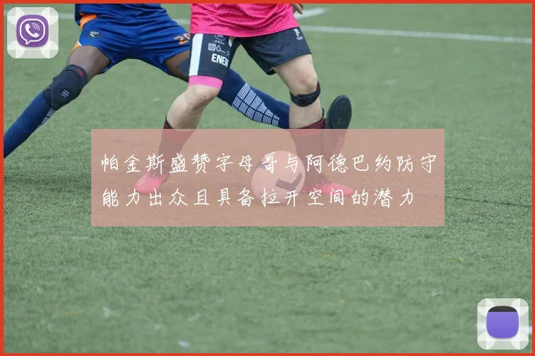 帕金斯盛赞字母哥与阿德巴约防守能力出众且具备拉开空间的潜力