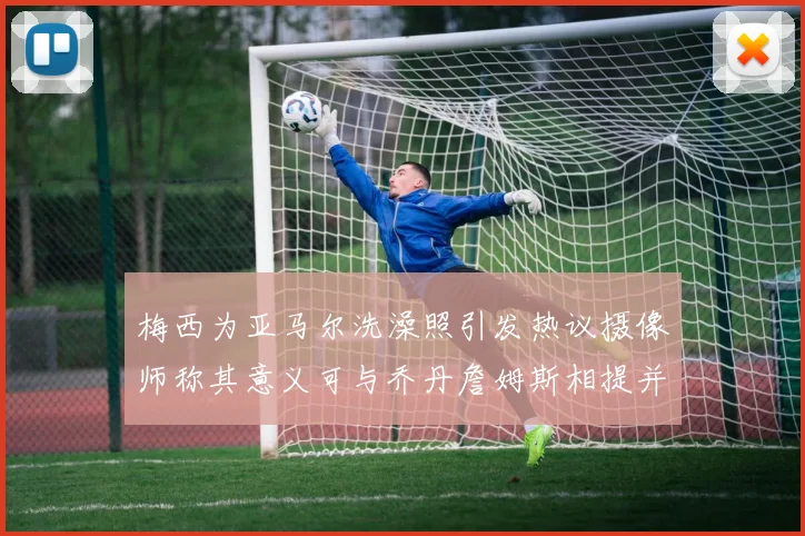 梅西为亚马尔洗澡照引发热议摄像师称其意义可与乔丹詹姆斯相提并论