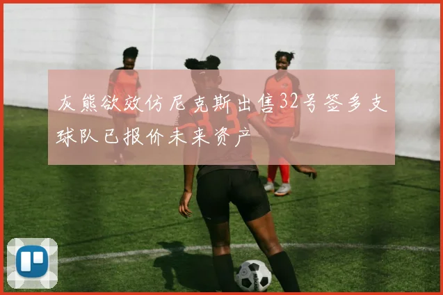 灰熊欲效仿尼克斯出售32号签多支球队已报价未来资产