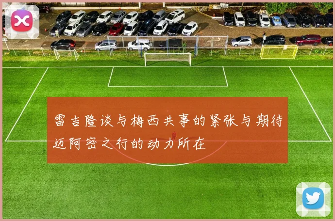 雷吉隆谈与梅西共事的紧张与期待迈阿密之行的动力所在