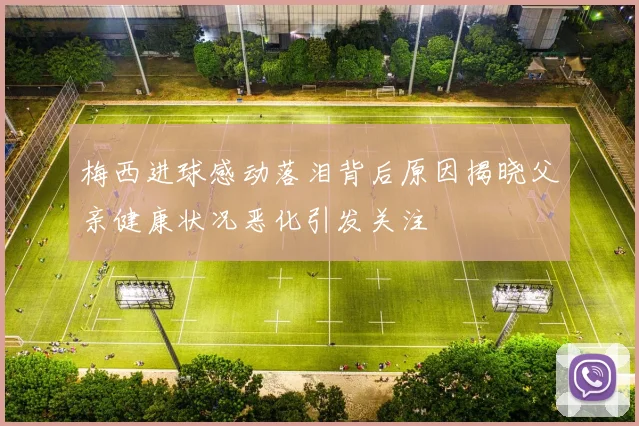 梅西进球感动落泪背后原因揭晓父亲健康状况恶化引发关注