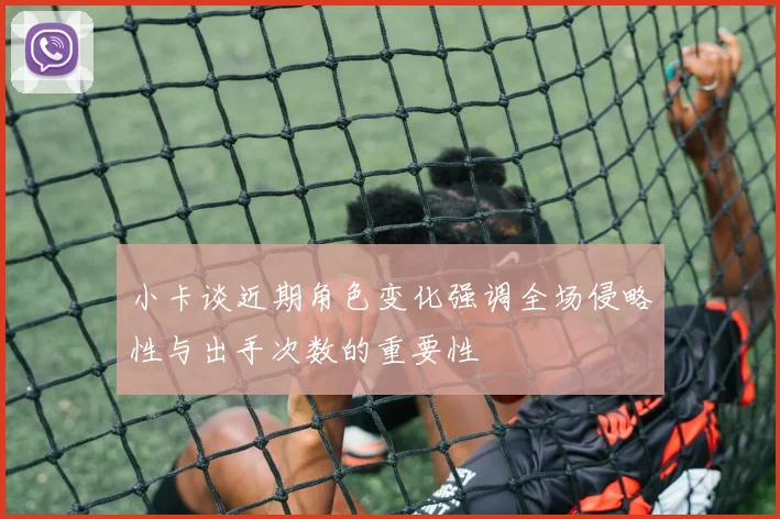 小卡谈近期角色变化强调全场侵略性与出手次数的重要性