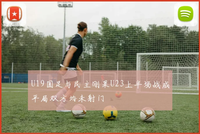 U19国足与民主刚果U23上半场战成平局双方均未射门