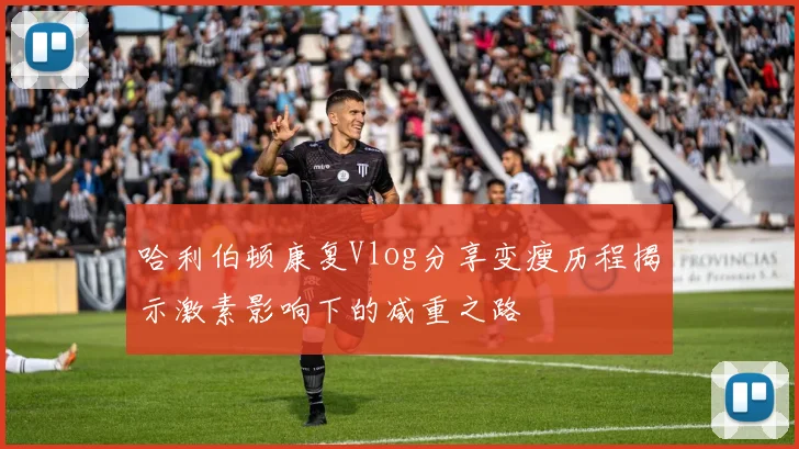 哈利伯顿康复Vlog分享变瘦历程揭示激素影响下的减重之路