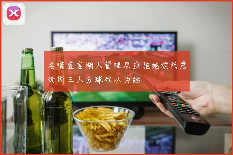 名嘴直言湖人管理层应拒绝续约詹姆斯三人分球难以为继