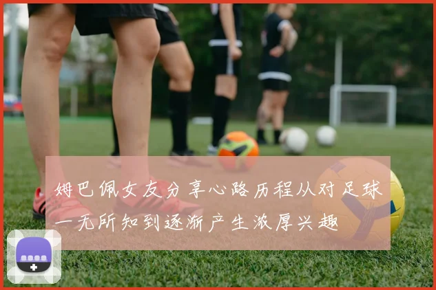 姆巴佩女友分享心路历程从对足球一无所知到逐渐产生浓厚兴趣