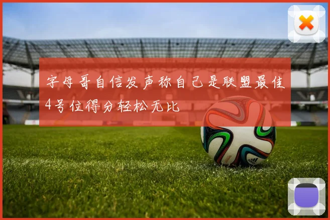 字母哥自信发声称自己是联盟最佳4号位得分轻松无比