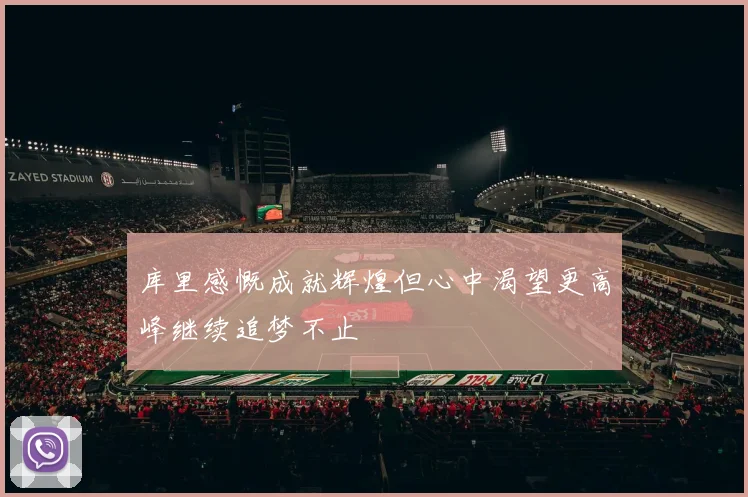库里感慨成就辉煌但心中渴望更高峰继续追梦不止