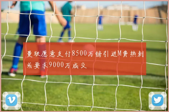 曼联愿意支付8500万镑引进M费热刺或要求9000万成交