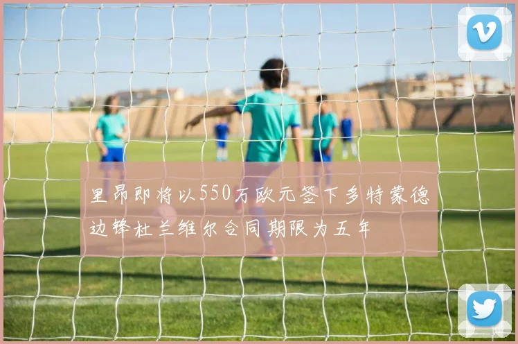 里昂即将以550万欧元签下多特蒙德边锋杜兰维尔合同期限为五年