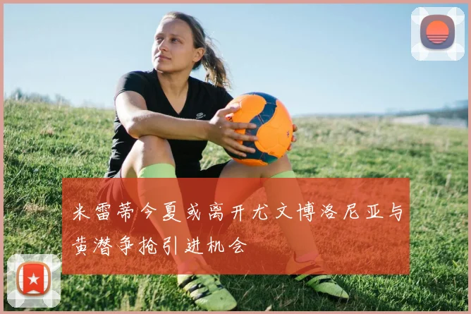 米雷蒂今夏或离开尤文博洛尼亚与黄潜争抢引进机会