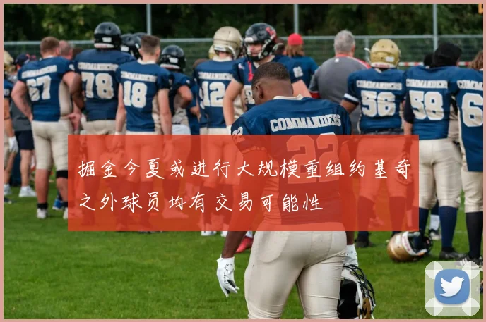 掘金今夏或进行大规模重组约基奇之外球员均有交易可能性